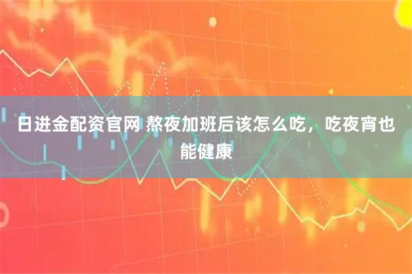 日进金配资官网 熬夜加班后该怎么吃,吃夜宵也能健康