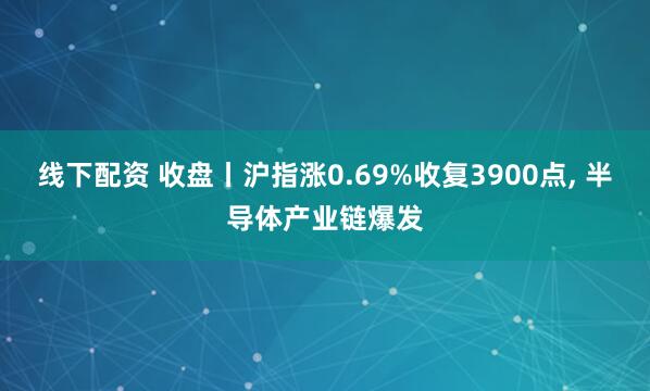 线下配资 收盘丨沪指涨0.69%收复3900点, 半导体产业链爆发