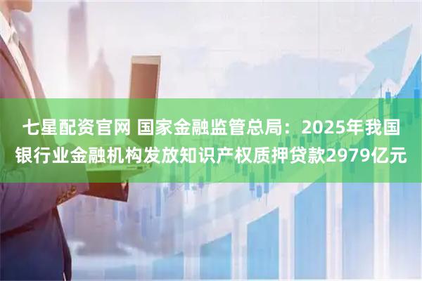 七星配资官网 国家金融监管总局：2025年我国银行业金融机构发放知识产权质押贷款2979亿元