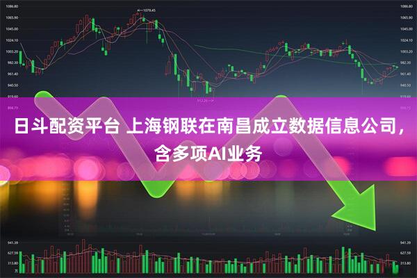 日斗配资平台 上海钢联在南昌成立数据信息公司，含多项AI业务